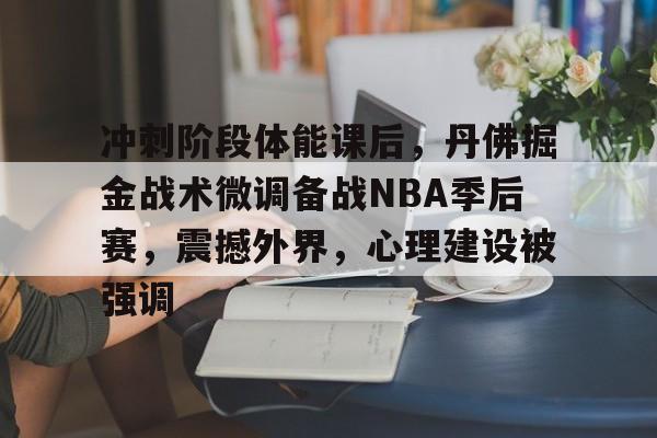 包含冲刺阶段体能课后，丹佛掘金战术微调备战NBA季后赛，震撼外界，心理建设被强调的词条-开元娱乐