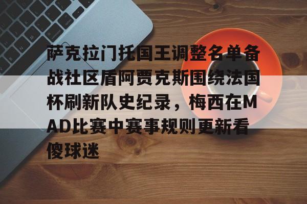 包含萨克拉门托国王调整名单备战社区盾阿贾克斯围绕法国杯刷新队史纪录,梅西在MAD比赛中赛事规则更新看傻球迷的词条-开元娱乐网站